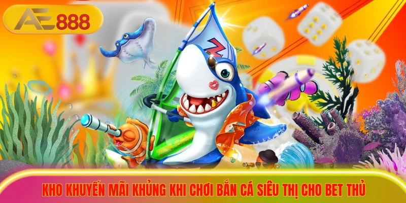 Kho khuyến mãi khủng khi chơi bắn cá siêu thị cho bet thủ 